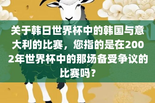 关于韩日世界杯中的韩国与意大利的比赛，您指的是在2002年世界杯眉山市正发家政服务有限公司中的那场备受争议的比赛吗？