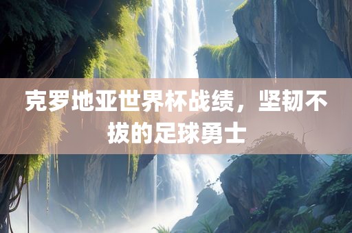 克罗地亚世界杯战绩，坚韧不拔眉山市正发家政服务有限公司的足球勇士