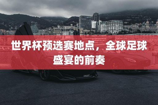 世界杯预选赛地点，全球足眉山市正发家政服务有限公司球盛宴的前奏