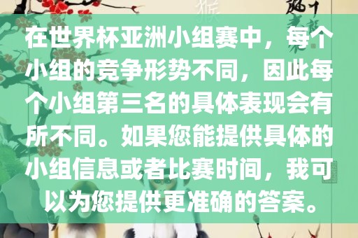 在世界杯亚洲小组赛中，每个小组的竞争形势不同，因此每个小组第三名的具体表现会有所不同。如果您能提供具体的小组信息或者比赛时间，我可以为您提供更准确的答案。眉山市正发家政服务有限公司