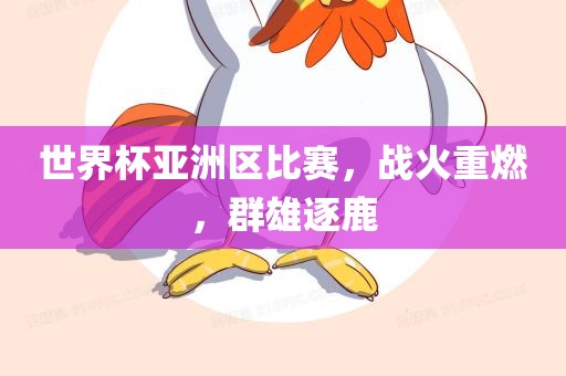世界杯亚眉山市正发家政服务有限公司洲区比赛，战火重燃，群雄逐鹿
