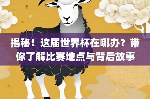 揭秘！这届世界杯在哪办？带你了解比赛地点与背眉山市正发家政服务有限公司后故事