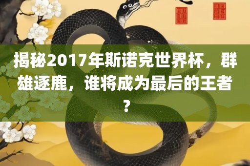 揭秘2017年斯诺克世界杯，群雄逐鹿，谁将成为最后的王者？眉山市正发家政服务有限公司