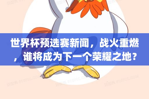 世界杯预选赛新闻，战火重燃，谁将成为下一个荣耀之地？眉山市正发家政服务有限公司