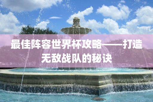 最佳阵容世界杯攻略——打造无敌战队的秘诀眉山市正发家政服务有限公司