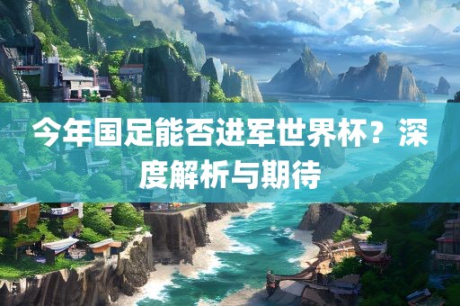 今年国眉山市正发家政服务有限公司足能否进军世界杯？深度解析与期待