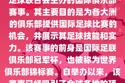 国际足联俱乐部世界杯（FIFA Club World Cup，简称，俱乐部世界杯），是一项由国际足球联合会主办的国际俱乐部赛事。其主要目的是为各大洲的俱乐部提供国际足球比赛的机会，并展示其足球技能和实力。该赛事的前身是国际足联俱乐部冠军杯，也被称为世界俱乐部锦标赛。自举办以来，该赛事已经吸引了全球各地的顶级俱乐部参与。这项赛事的冠军被视为全球俱乐部足球的最高荣誉之一。