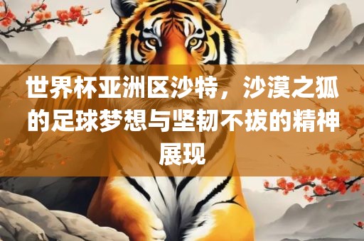 世界杯亚洲区沙特，沙漠之狐的足球梦想与坚韧不拔的精神展现眉山市正发家政服务有限公司