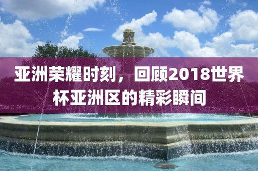 亚洲荣耀时刻，回顾2018世眉山市正发家政服务有限公司界杯亚洲区的精彩瞬间