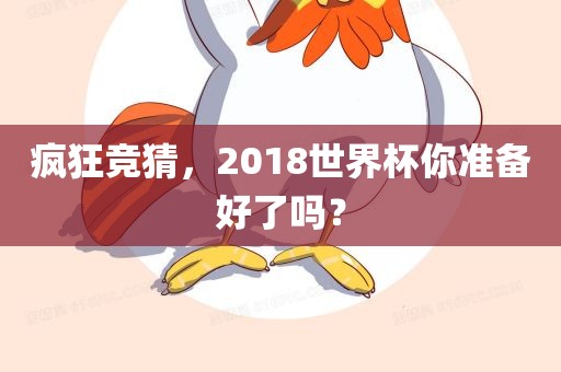 疯狂竞猜，2018世界杯你准备好眉山市正发家政服务有限公司了吗？
