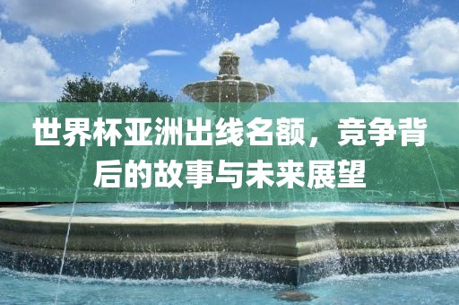 世界杯亚洲出线名额，竞争背后的故事与未来展望眉山市正发家政服务有限公司
