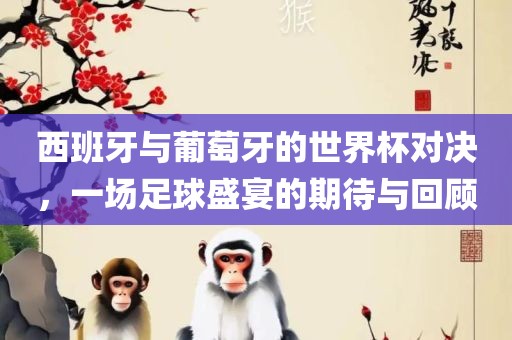 西班牙与葡萄牙的世界杯对决，一场足球盛宴的期待与回顾眉山市正发家政服务有限公司