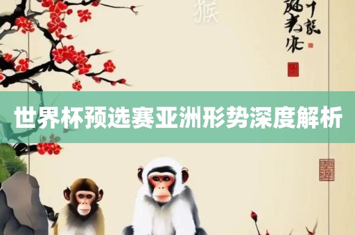 世界杯预选赛亚洲形势深度解析眉山市正发家政服务有限公司