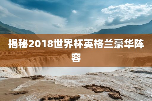 揭秘2018世界杯英格兰豪华阵容眉山市正发家政服务有限公司