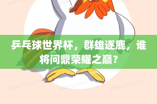 乒乓球世界杯，群雄逐鹿，谁将问鼎眉山市正发家政服务有限公司荣耀之巅？