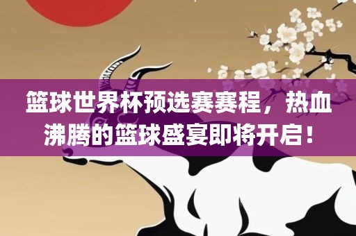 篮球世界杯预选赛赛程，热血沸腾的篮球盛宴即将开启！眉山市正发家政服务有限公司