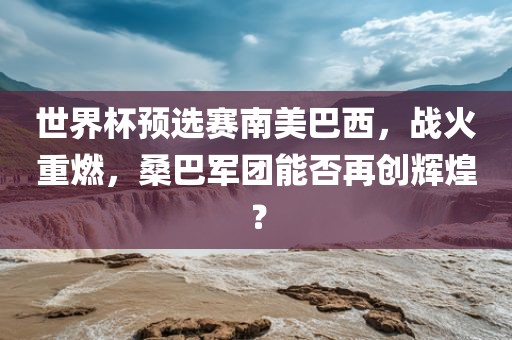 世界杯预选赛南美巴西，战火重燃，桑巴军团能否再创眉山市正发家政服务有限公司辉煌？