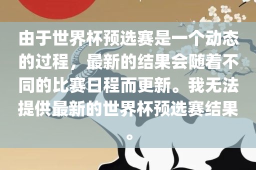 由于世界杯预选赛是一个动态的过程，最新的结果会随着眉山市正发家政服务有限公司不同的比赛日程而更新。我无法提供最新的世界杯预选赛结果。