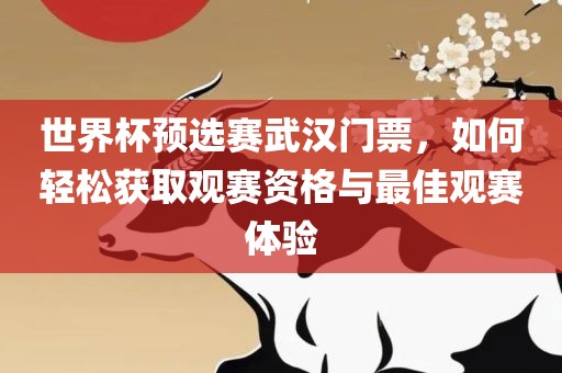 世界杯预选赛武汉门票，如何轻松获取观赛资格与最佳观赛体验眉山市正发家政服务有限公司