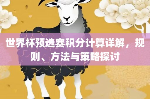 世界杯预选赛积分计算详解，规则、眉山市正发家政服务有限公司方法与策略探讨
