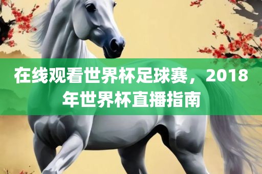 在线观看世界杯足球赛，2018年世界杯直播指南眉山市正发家政服务有限公司