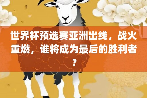 世界杯预选赛亚洲出眉山市正发家政服务有限公司线，战火重燃，谁将成为最后的胜利者？