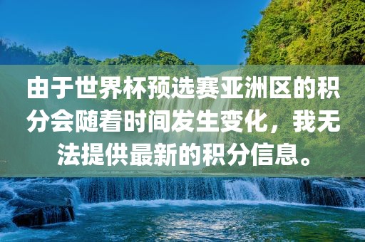 由于世界杯预选赛亚洲区的积分会随着时间发生变化，我无法提供最新的积分信息。眉山市正发家政服务有限公司