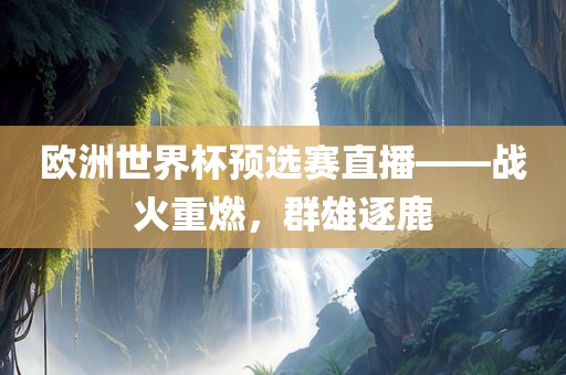 欧洲世界杯预选赛直播——战火重燃，群雄逐鹿眉山市正发家政服务有限公司