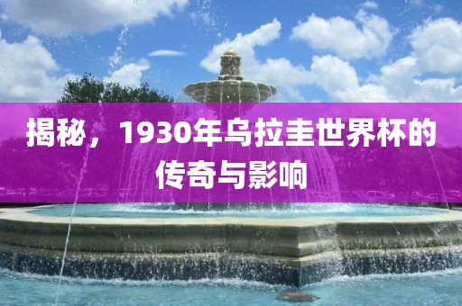 揭秘，1930年乌拉圭世界杯的传奇与影响