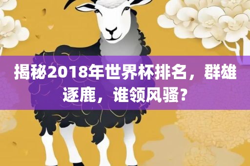 揭秘2018年世界杯排名，群雄逐鹿，谁领风骚？眉山市正发家政服务有限公司