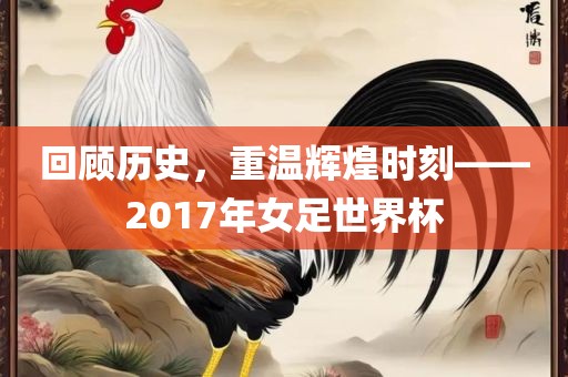 回顾历史，重温辉煌时刻——2017年女足世界杯