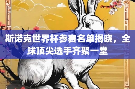 斯诺克世界杯参赛名单揭晓，全球顶尖选手齐聚一堂眉山市正发家政服务有限公司