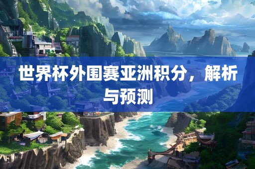 世界杯外围赛亚洲积分，解析与预测
