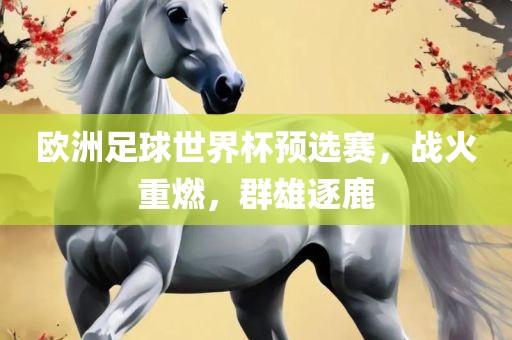 欧洲足球世界杯预选赛，战火重燃，群雄逐鹿眉山市正发家政服务有限公司