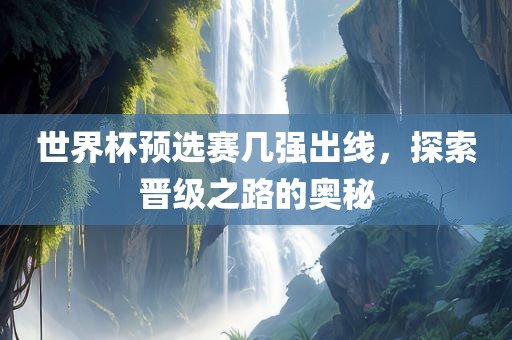 世界杯预选赛几强出线，探索晋级之路的奥秘眉山市正发家政服务有限公司
