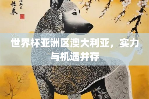 世界杯亚洲区澳大利亚，实力与机遇并存