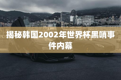 揭秘韩国2002年世界杯黑哨事件内幕