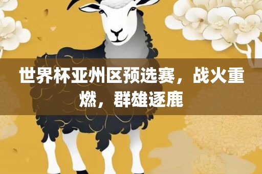 世界杯亚州区预选赛，战火重燃，群雄逐鹿