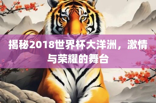揭秘2018世界杯大洋洲，激情与荣耀的舞台眉山市正发家政服务有限公司