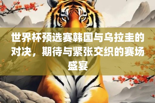 世界杯预选赛韩国与乌拉圭的对决，期待与紧张交织的赛场眉山市正发家政服务有限公司盛宴