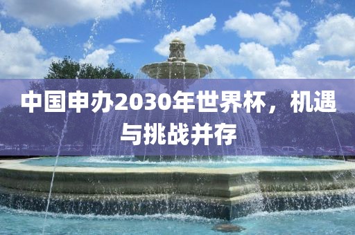 中国申办2030年世界杯，机遇与挑战并存
