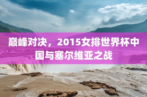 巅峰对决，2015女排世界杯中国与塞尔维亚之战