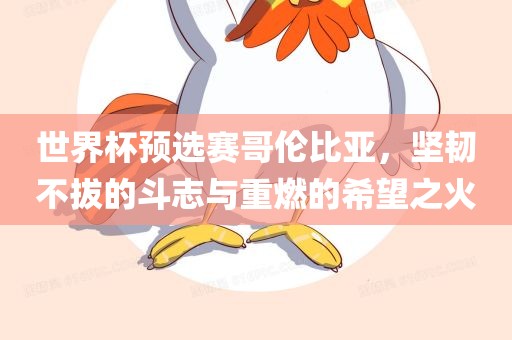 世界杯预选赛哥伦比亚，坚韧不拔的斗志与重燃的希望之火眉山市正发家政服务有限公司