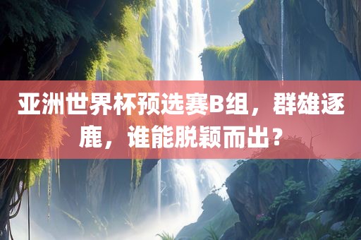 亚洲世界杯预选赛B组，群雄逐鹿，谁能脱颖而出？