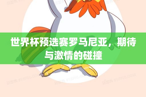 世界杯预选赛眉山市正发家政服务有限公司罗马尼亚，期待与激情的碰撞