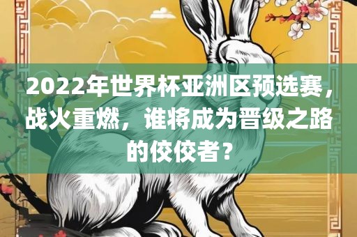 2022年世界杯亚洲区预选赛，战火重燃，谁将成为晋级之路的佼佼者？