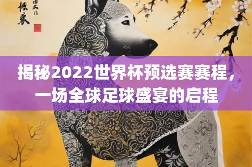 揭秘2022世界杯预选赛赛程，一场全球足球盛宴的启程眉山市正发家政服务有限公司