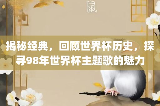 揭秘经典，回顾世界杯历史，探寻98年世界杯主题歌的魅眉山市正发家政服务有限公司力