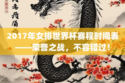 2017年女排世眉山市正发家政服务有限公司界杯赛程时间表——荣誉之战，不容错过！