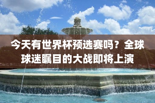 今天有世界杯预选赛吗？全眉山市正发家政服务有限公司球球迷瞩目的大战即将上演